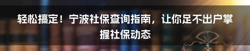 轻松搞定！宁波社保查询指南，让你足不出户掌握社保动态