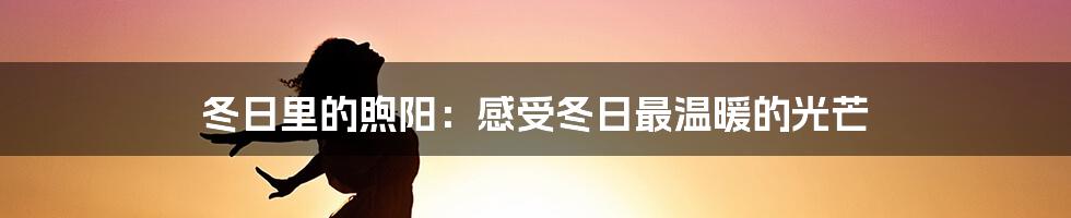 冬日里的煦阳：感受冬日最温暖的光芒