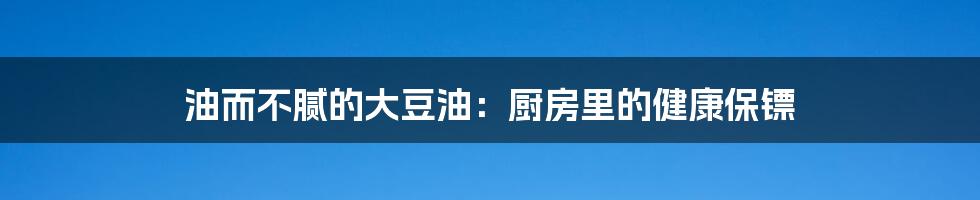 油而不腻的大豆油：厨房里的健康保镖