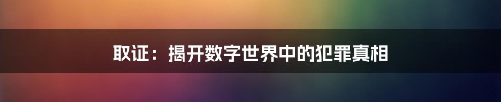 取证：揭开数字世界中的犯罪真相