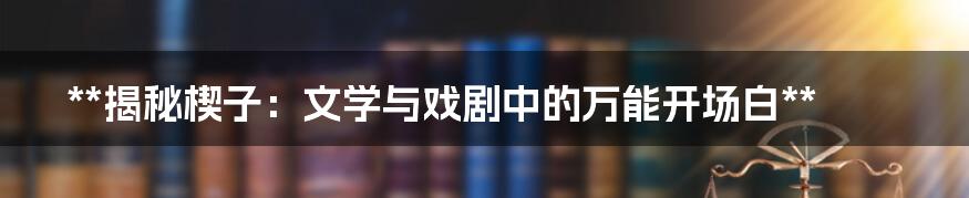 **揭秘楔子：文学与戏剧中的万能开场白**