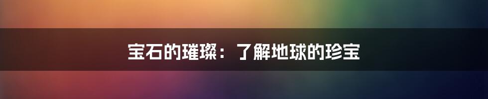 宝石的璀璨：了解地球的珍宝