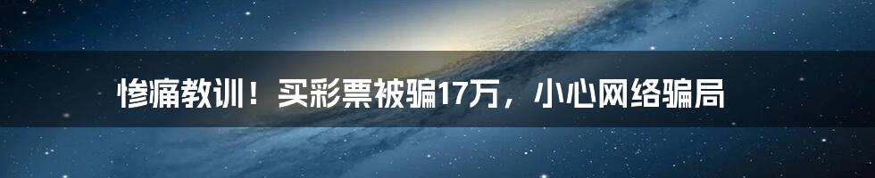 惨痛教训！买彩票被骗17万，小心网络骗局