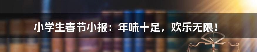 小学生春节小报：年味十足，欢乐无限！