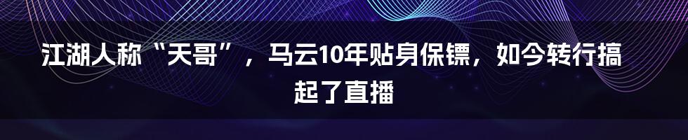 江湖人称“天哥”，马云10年贴身保镖，如今转行搞起了直播