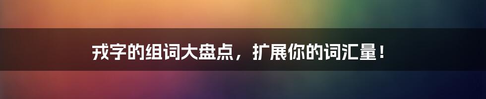 戎字的组词大盘点，扩展你的词汇量！