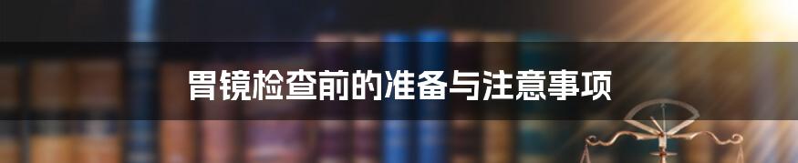 胃镜检查前的准备与注意事项