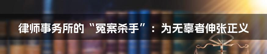 律师事务所的“冤案杀手”：为无辜者伸张正义