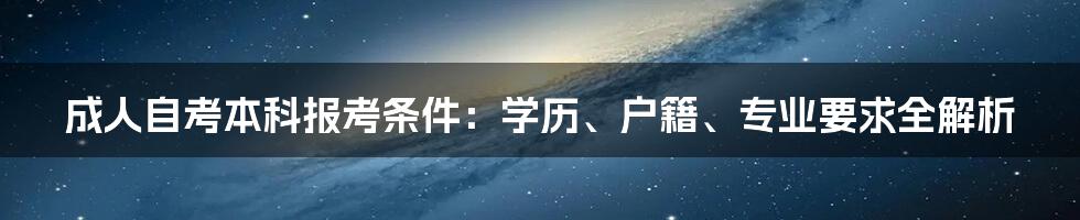 成人自考本科报考条件：学历、户籍、专业要求全解析