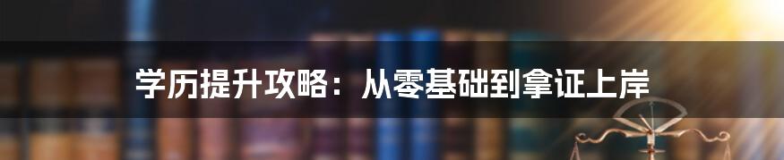 学历提升攻略：从零基础到拿证上岸