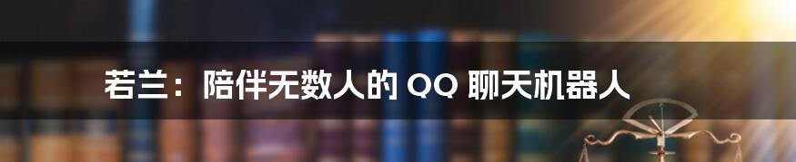 若兰：陪伴无数人的 QQ 聊天机器人