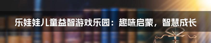 乐娃娃儿童益智游戏乐园：趣味启蒙，智慧成长