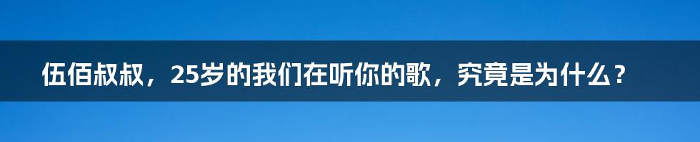 伍佰叔叔，25岁的我们在听你的歌，究竟是为什么？