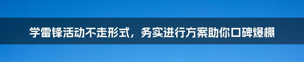 学雷锋活动不走形式，务实进行方案助你口碑爆棚