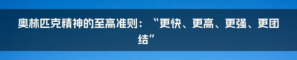 奥林匹克精神的至高准则：“更快、更高、更强、更团结”