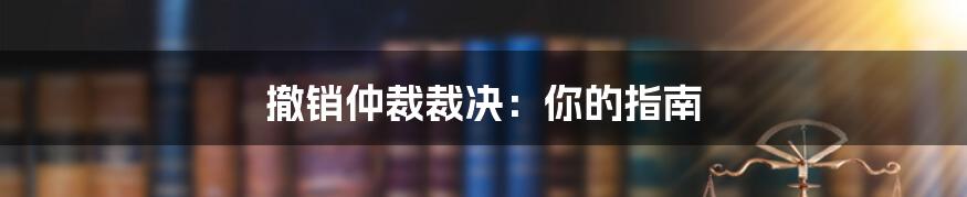 撤销仲裁裁决：你的指南