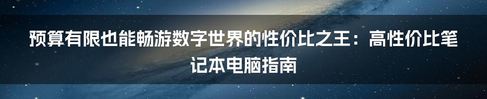 预算有限也能畅游数字世界的性价比之王：高性价比笔记本电脑指南