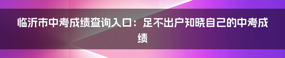 临沂市中考成绩查询入口：足不出户知晓自己的中考成绩