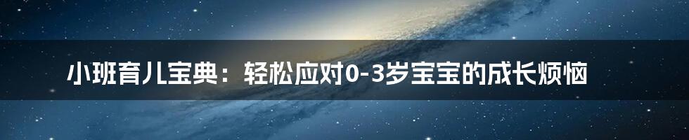 小班育儿宝典：轻松应对0-3岁宝宝的成长烦恼