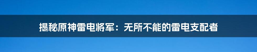 揭秘原神雷电将军：无所不能的雷电支配者