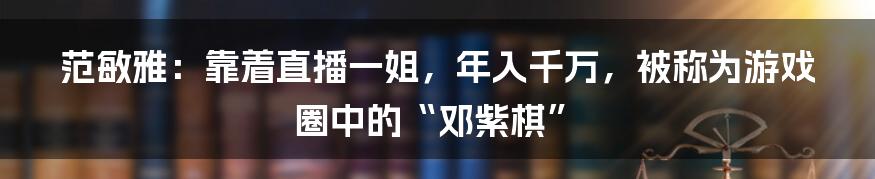 范敏雅：靠着直播一姐，年入千万，被称为游戏圈中的“邓紫棋”