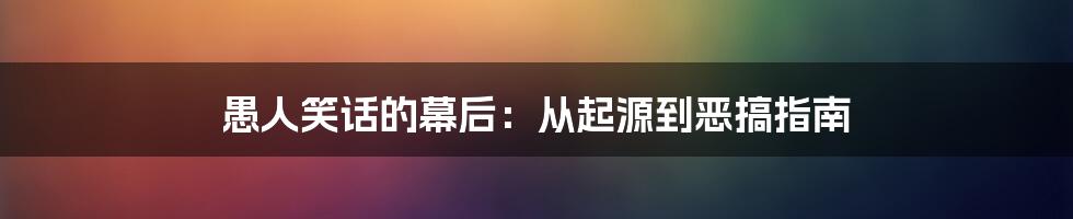 愚人笑话的幕后：从起源到恶搞指南