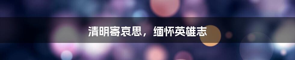 清明寄哀思，缅怀英雄志