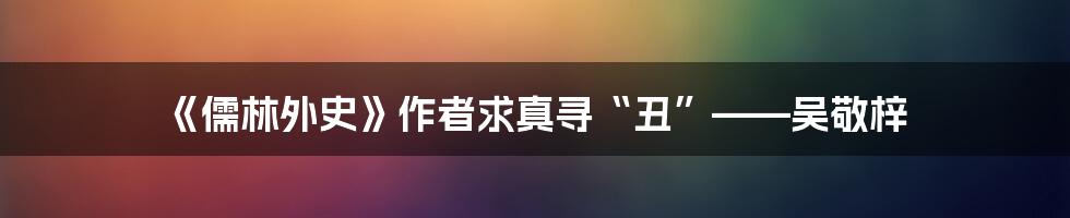 《儒林外史》作者求真寻“丑”——吴敬梓