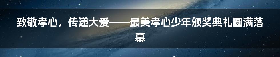 致敬孝心，传递大爱——最美孝心少年颁奖典礼圆满落幕