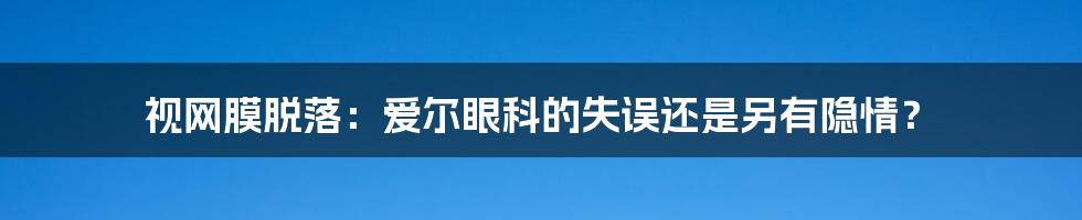 视网膜脱落：爱尔眼科的失误还是另有隐情？