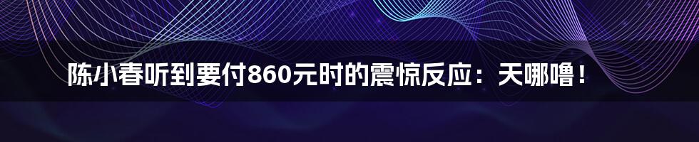 陈小春听到要付860元时的震惊反应：天哪噜！