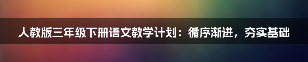 人教版三年级下册语文教学计划：循序渐进，夯实基础