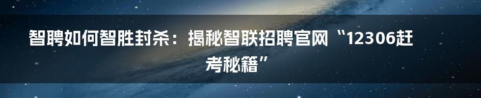 智聘如何智胜封杀：揭秘智联招聘官网“12306赶考秘籍”