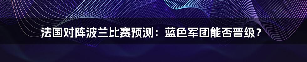 法国对阵波兰比赛预测：蓝色军团能否晋级？