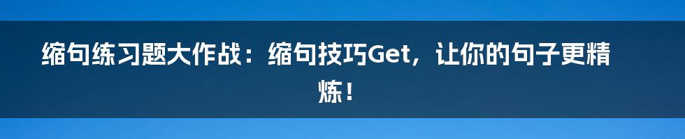 缩句练习题大作战：缩句技巧Get，让你的句子更精炼！