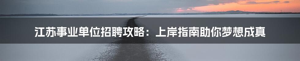 江苏事业单位招聘攻略：上岸指南助你梦想成真