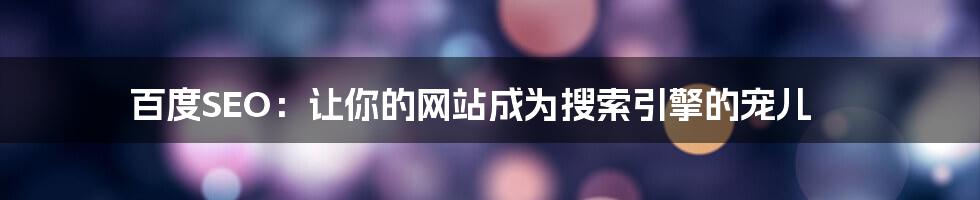 百度SEO：让你的网站成为搜索引擎的宠儿