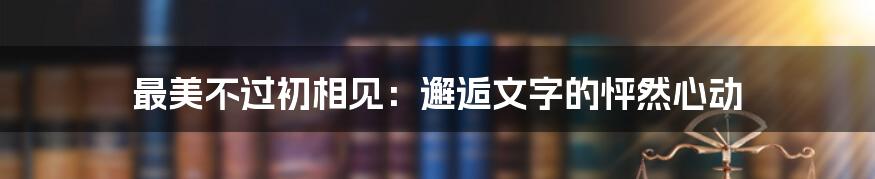 最美不过初相见：邂逅文字的怦然心动