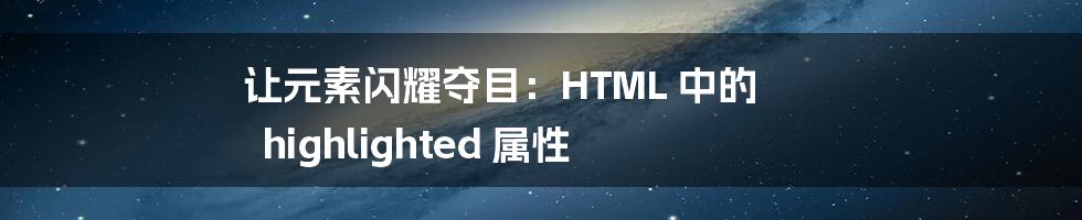 让元素闪耀夺目：HTML 中的 highlighted 属性