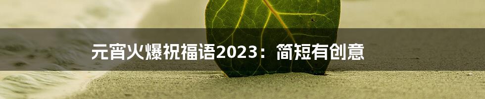 元宵火爆祝福语2023：简短有创意