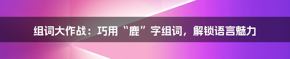 组词大作战：巧用“鹿”字组词，解锁语言魅力