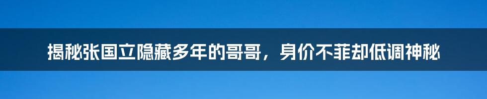 揭秘张国立隐藏多年的哥哥，身价不菲却低调神秘