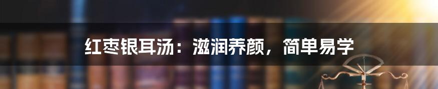 红枣银耳汤：滋润养颜，简单易学