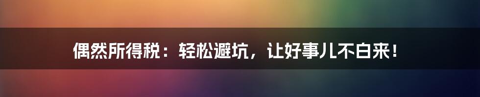 偶然所得税：轻松避坑，让好事儿不白来！