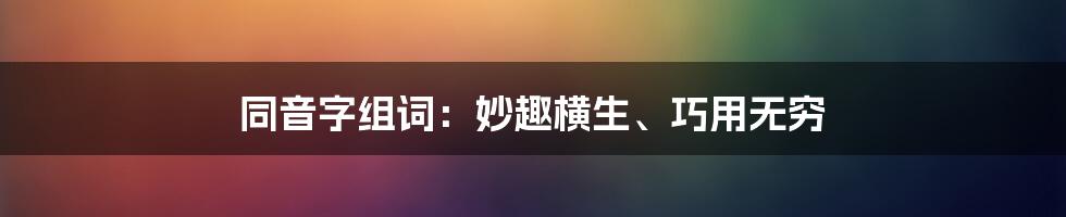 同音字组词：妙趣横生、巧用无穷