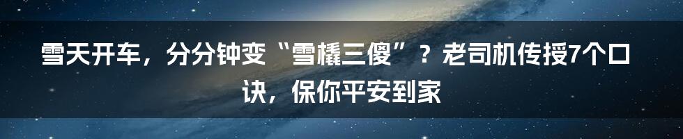 雪天开车，分分钟变“雪橇三傻”？老司机传授7个口诀，保你平安到家