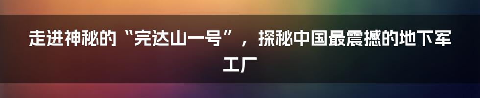 走进神秘的“完达山一号”，探秘中国最震撼的地下军工厂