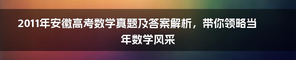 2011年安徽高考数学真题及答案解析，带你领略当年数学风采