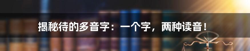 揭秘待的多音字：一个字，两种读音！