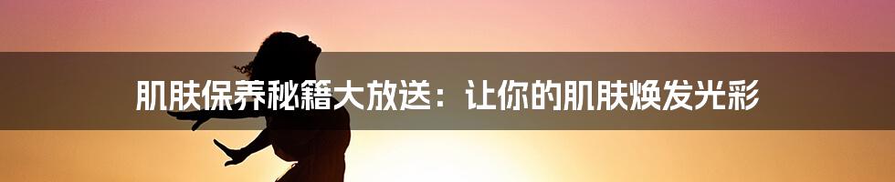 肌肤保养秘籍大放送：让你的肌肤焕发光彩